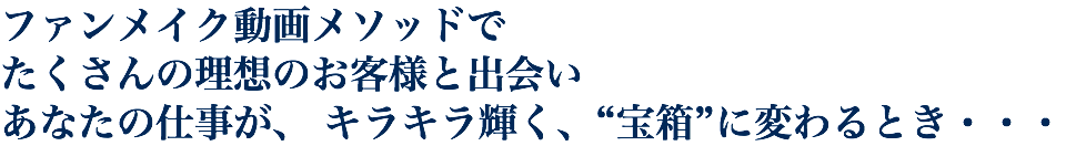 ファンメイク動画メソッドで たくさんの理想のお客様と出会い あなたの仕事が、 キラキラ輝く、“宝箱”に変わるとき・・・