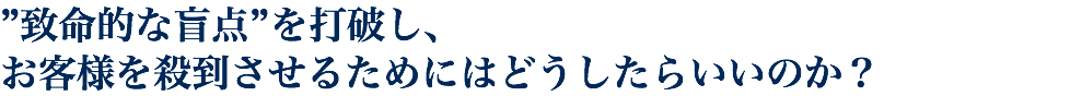 ”致命的な盲点”を打破し、 お客様を殺到させるためにはどうしたらいいのか？