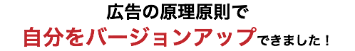 広告の原理原則で 自分をバージョンアップできました！