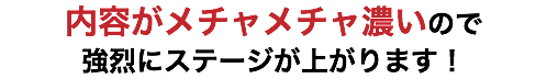 内容がメチャメチャ濃いので 強烈にステージが上がります！