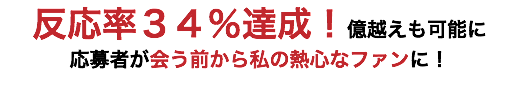 反応率３４％達成！億越えも可能に 応募者が会う前から私の熱心なファンに！