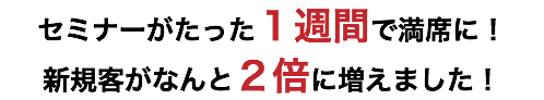 セミナーがたった１週間で満席に！ 新規客がなんと２倍に増えました！