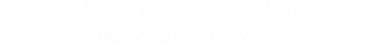 あなたは今こんなことで 悩んでいませんか？