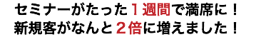 セミナーがたった１週間で満席に！ 新規客がなんと２倍に増えました！
