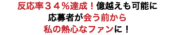 反応率３４％達成！億越えも可能に 応募者が会う前から 私の熱心なファンに！