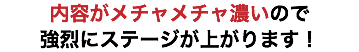 内容がメチャメチャ濃いので 強烈にステージが上がります！