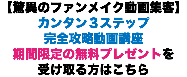 【驚異のファンメイク動画集客】 カンタン３ステップ 完全攻略動画講座 期間限定の無料プレゼントを 受け取る方はこちら