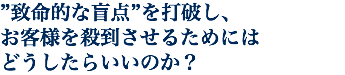 ”致命的な盲点”を打破し、 お客様を殺到させるためには どうしたらいいのか？