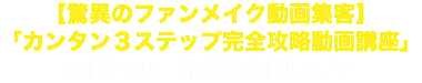 【驚異のファンメイク動画集客】 「カンタン３ステップ完全攻略動画講座」 の内容の一部だけ公開します