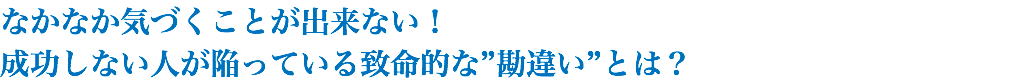 なかなか気づくことが出来ない！ 成功しない人が陥っている致命的な”勘違い”とは？