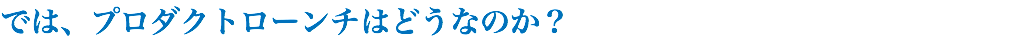 では、プロダクトローンチはどうなのか？