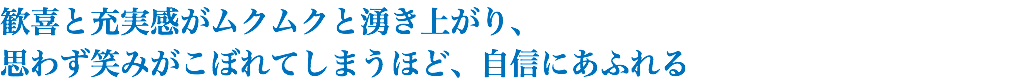 歓喜と充実感がムクムクと湧き上がり、 思わず笑みがこぼれてしまうほど、自信にあふれる