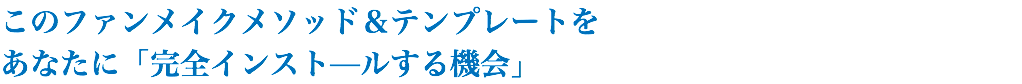 このファンメイクメソッド＆テンプレートを あなたに「完全インスト—ルする機会」