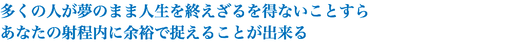 多くの人が夢のまま人生を終えざるを得ないことすら あなたの射程内に余裕で捉えることが出来る