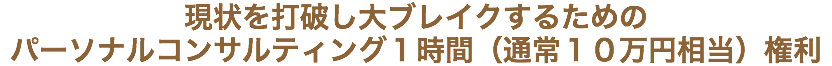 現状を打破し大ブレイクするための パーソナルコンサルティング１時間（通常１０万円相当）権利
