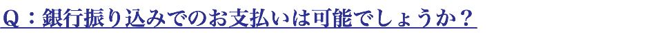 Ｑ：銀行振り込みでのお支払いは可能でしょうか？