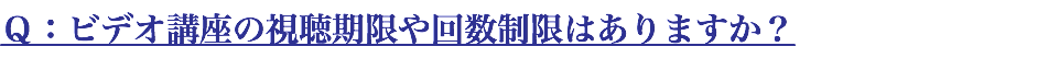 Ｑ：ビデオ講座の視聴期限や回数制限はありますか？
