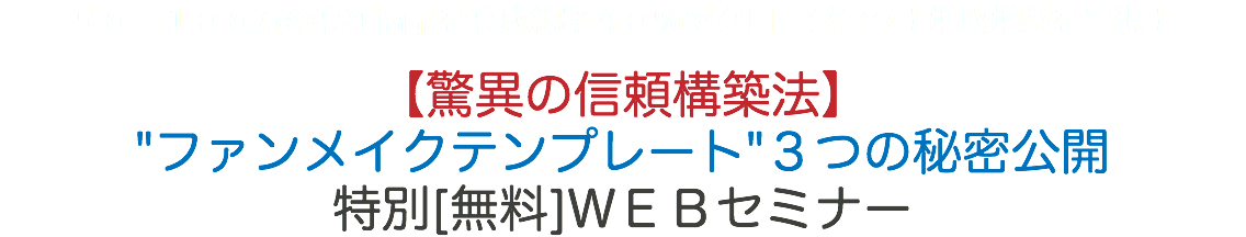 ５０〜１００万の高額商品を高成約率４０％でクロージング！増収増益を実現！ 【驚異の信頼構築法】 "ファンメイクテンプレート"３つの秘密公開 特別[無料]ＷＥＢセミナー