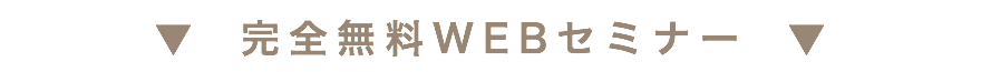 ▼　完全無料WEBセミナー　▼