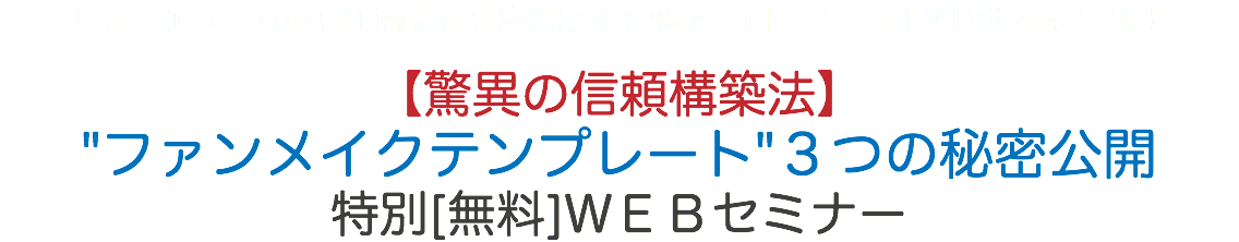 ５０〜１００万の高額商品を高成約率４０％でクロージング！増収増益を実現！ 【驚異の信頼構築法】 "ファンメイクテンプレート"３つの秘密公開 特別[無料]ＷＥＢセミナー